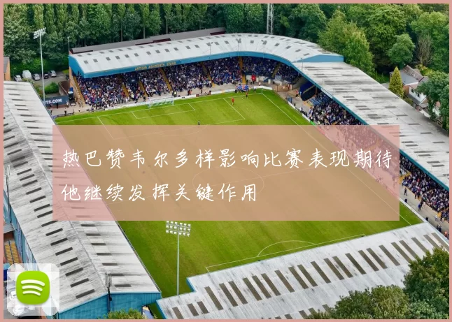 热巴赞韦尔多样影响比赛表现期待他继续发挥关键作用