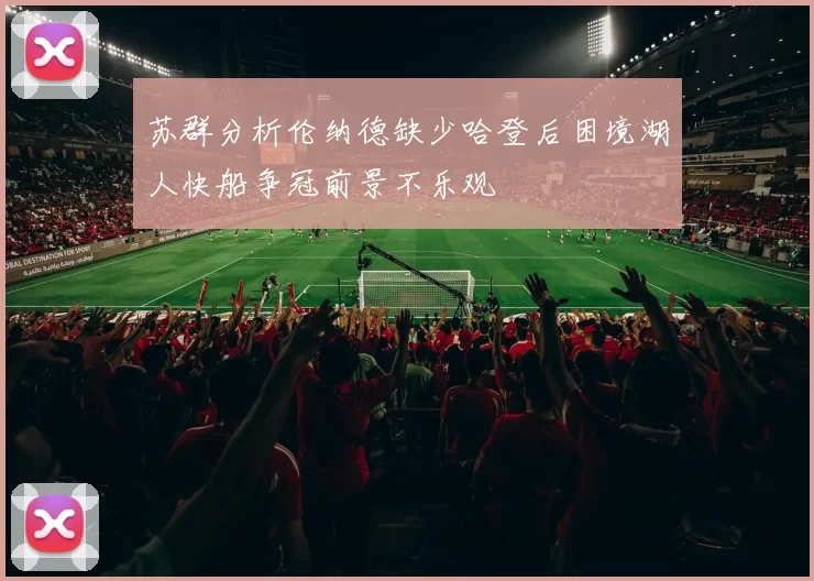 苏群分析伦纳德缺少哈登后困境湖人快船争冠前景不乐观