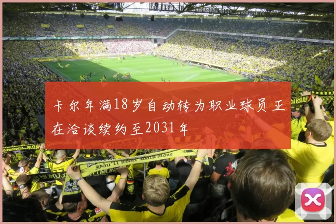 卡尔年满18岁自动转为职业球员正在洽谈续约至2031年