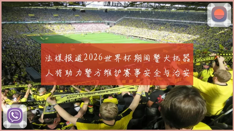 法媒报道2026世界杯期间警犬机器人将助力警方维护赛事安全与治安