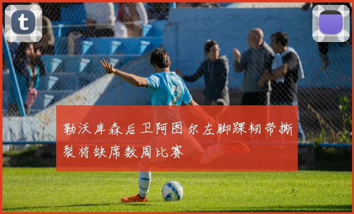 勒沃库森后卫阿图尔左脚踝韧带撕裂将缺席数周比赛