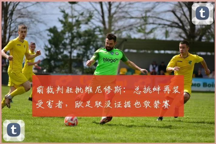 前裁判狂批维尼修斯：总挑衅再装受害者，欧足联没证据也敢禁赛