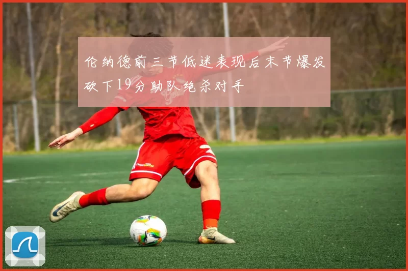 伦纳德前三节低迷表现后末节爆发砍下19分助队绝杀对手