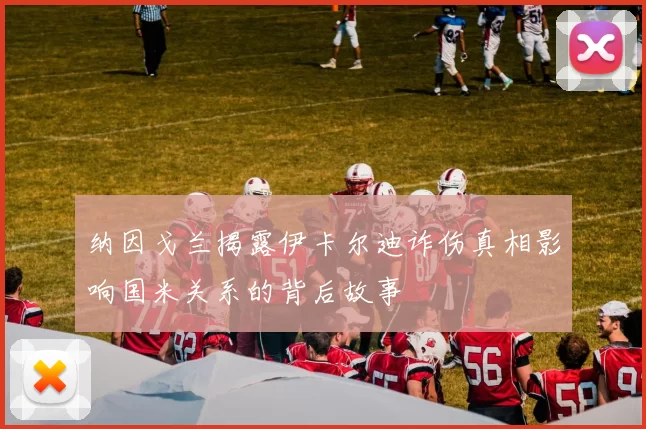纳因戈兰揭露伊卡尔迪诈伤真相影响国米关系的背后故事