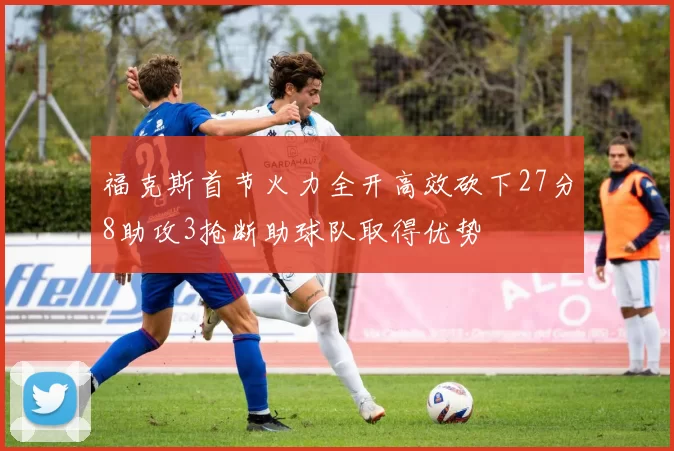 福克斯首节火力全开高效砍下27分8助攻3抢断助球队取得优势