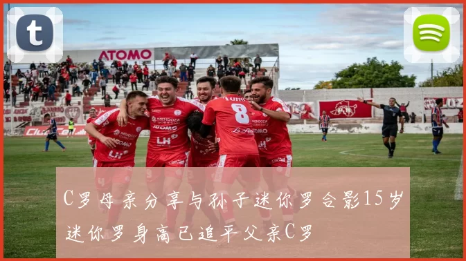 C罗母亲分享与孙子迷你罗合影15岁迷你罗身高已追平父亲C罗