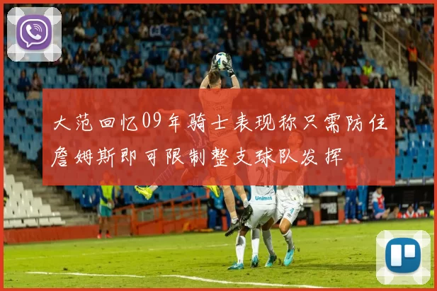 大范回忆09年骑士表现称只需防住詹姆斯即可限制整支球队发挥