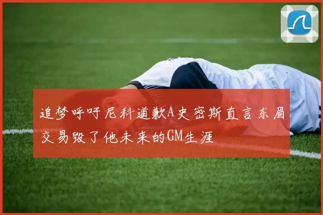 追梦呼吁尼科道歉A史密斯直言东眉交易毁了他未来的GM生涯