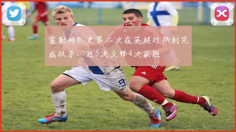 富勒姆队史第二次在英超对热刺完成双杀，近5次交锋4次获胜