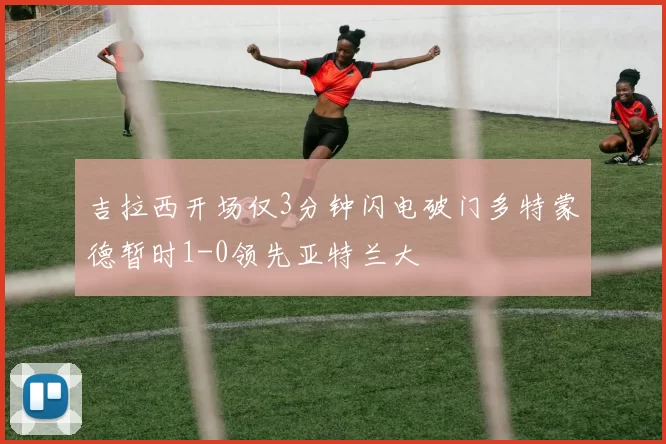吉拉西开场仅3分钟闪电破门多特蒙德暂时1-0领先亚特兰大